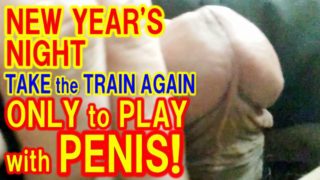 I TRIED PLAYING with MY PENIS on the TRAIN AGAIN in the NIGHT of NEW YEAR’S DAY