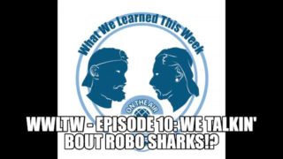 WWLTW - Episode 10: We talkin' Bout Robo Sharks!?